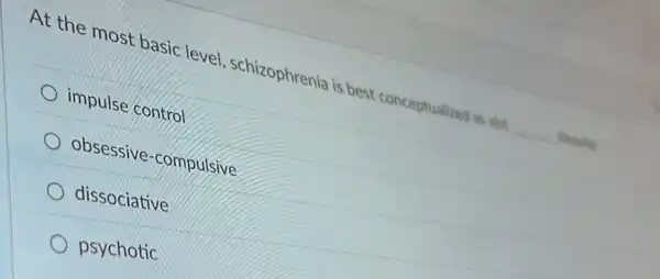 At the most basic level, schizophrenia is best conceptualized as alght
__
impulse control
obsessive -compulsive
dissociative
psychotic