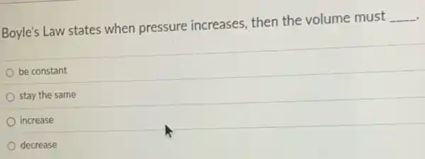 Boyle's Law states when pressure increases, then the volume must
__
be constant
stay the same
increase
decrease