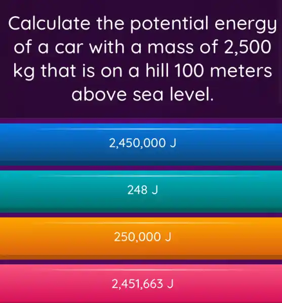 Calculate the potential energy
of a car with a mass of 2,500
kg that is on a hill 100 meters
above sea level.
2,450,000 J
248 J
250.0 oo J
2.451 ,663 J