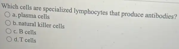 Which cells are specialized lymphocytes that produce antibodies?
a. plasma cells
b. natural killer cells
c. B cells
d. T cells