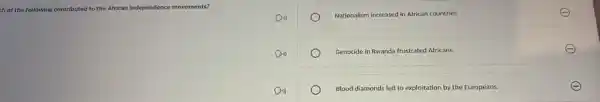 ch of the following contributed to the African independence movements?
Nationalism increased in African countries.
Genocide in Rwanda frustrated Africans.
Blood diamonds led to exploitation by the Europeans.