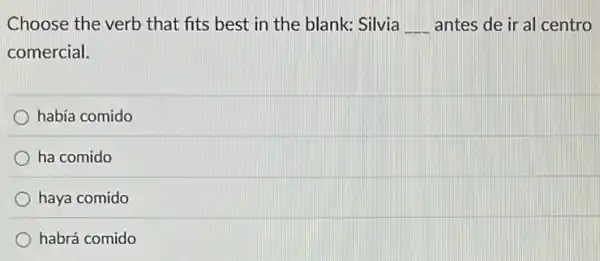 Choose the verb that fits best in the blank: Silvia __ antes de ir al centro
comercial.
había comido
ha comido
haya comido
habrá comido