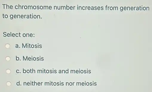 The chromosome number increases from generation
to generation.
Select one:
a. Mitosis
b. Meiosis
c. both mitosis and meiosis
d. neither mitosis nor meiosis