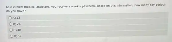 As a clinical medical assistant, you receive a weekly paycheck. Based on this information, how many pay periods
do you have?
A) 13
B) 26
C) 48
D) 52