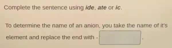 Complete the sentence using ide, ate or ic.
To determine the name of an anion, you take the name of it's
element and replace the end with - square