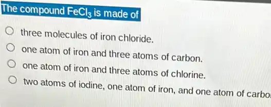 The compound FeCl_(3) is made of
three molecules of iron chloride.
one atom of iron and three atoms of carbon.
one atom of iron and three atoms of chlorine.
two atoms of iodine.one atom of iron and one atom of carbol