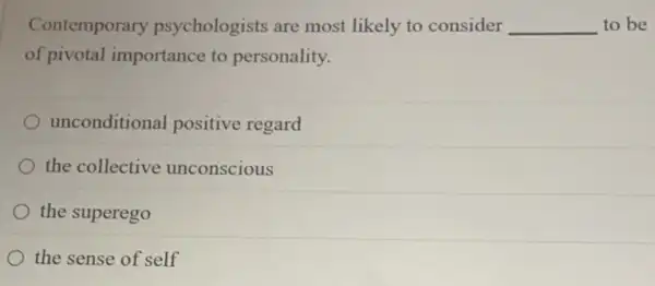 Contemporary psychologists are most likely to consider __ to be
of pivotal importance to personality.
unconditional positive regard
the collective unconscious
the superego
the sense of self