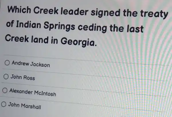 Which Creek leader signed the treaty
of Indian Springs ceding the last
Creek land in Georgia.
Andrew Jackson
John Ross
Alexander McIntosh
John Marshall