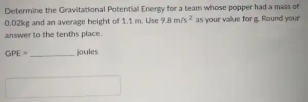 De termine the Gravitati onal P otential En ergy for 'a tean n w hose poppe r had a mass of
0.02 kg an I an average he ight of 11 m Use 9.8m/s^2 as your value for g.Round your
answ ver to the ten ths p lace.
GPE=underline ( )joules
square