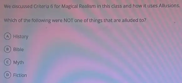 We discussed Criteria 6 for Magical Realism in this class and how it uses Allusions.
Which of the following were NOT one of things that are alluded to?
A History
B Bible
C Myth
D Fiction