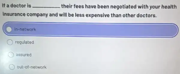 If a doctor is __ their fees have been negotiated with your health
Insurance company and will be less expensive than other doctors.
square 
regulated
assured
out-of-network