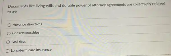 Documents like living wills and durable power of attorney agreements are collectively referred
to as:
Advance directives
Conservatorships
Last rites
Long-term care insurance