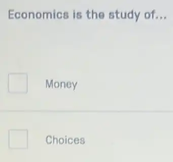 Economics is the study of __
Money
Choices