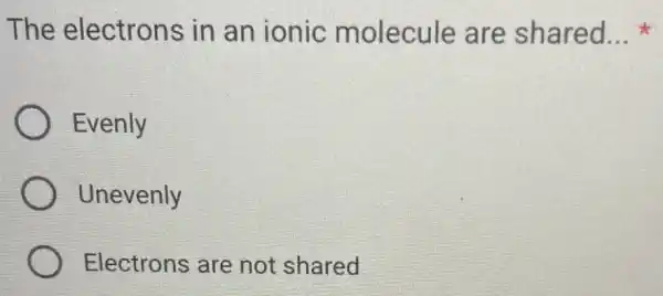 The electrons in an ionic molecule are shared. __
Evenly
Unevenly
Electrons are not shared