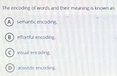 The encoding of words and their meaning is known as
A semantic encoding.
B effortful encoding.
C visual encoding.
D acoustic encoding.