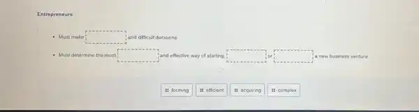 Entrepreneurs
- Must make square  and difficult decisions
- Must determine the most square  'and effective way of starting, square  square  'a new business venture
: forming
: efficient
: acquiring
: complex