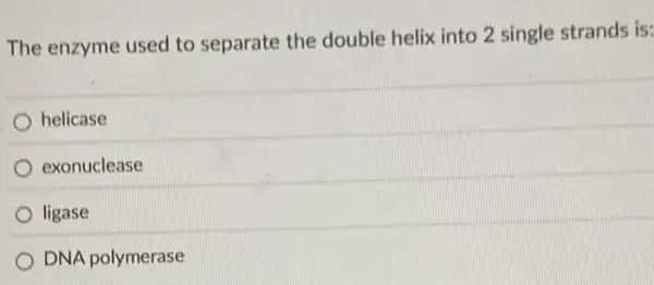 The enzyme used to separate the double helix into 2 single strands is:
helicase
exonuclease
ligase
DNA polymerase