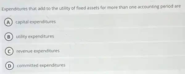 Expenditures that add to the utility of fixed assets for more than one accounting period are
A capital expenditures
B utility expenditures
C revenue expenditures
D committed expenditures