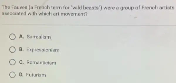 The Fauves (a French term for "wild beasts ") were a group of French artists
associated with which art movement?
A. Surrealism
B. Expressionism
C. Romanticism
D. Futurism