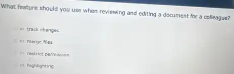 What feature should you use when reviewing and editing a document for a colleague?
A) track changes
a) merge files
c) restrict permission
0) highlighting