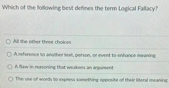 Which of the following best defines the term Logical Fallacy?
All the other three choices
A reference to another text, person, or event to enhance meaning
A flaw in reasoning that weakens an argument
The use of words to express something opposite of their literal meaning