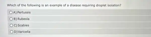 Which of the following is an example of a disease requiring droplet isolation?
A) Pertussis
B) Rubeola
C) Scabies
D) Varicella