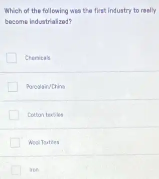 Which of the following was the first industry to really
become industrialized?
Chemicals
Porcelain/China
Cotton textiles
Wool Textiles
Iron