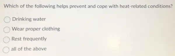 Which of the following helps prevent and cope with heat-related conditions?
Drinking water
Wear proper clothing
Rest frequently
all of the above