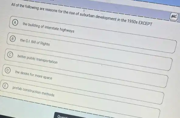All of the following are reasons for the rise of suburban development in the 1950s EXCEPT
A the building of interstate highways
B the G.I. Bill of Rights
C better public transportation
D the desire for more space
E prefab construction methods