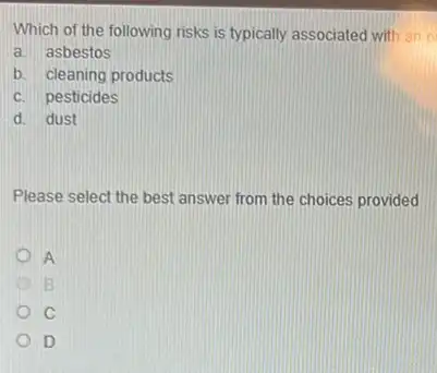 Which of the following risks is typically associated with an o
a. asbestos
b. cleaning products
c. pesticides
d. dust
Please select the best answer from the choices provided
A
B
C
D