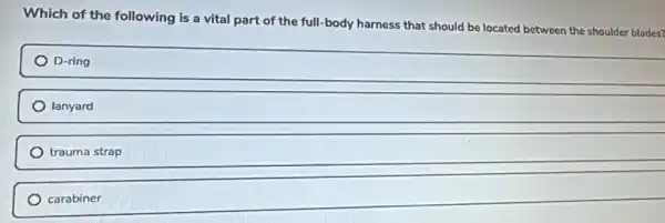 Which of the following is a vital part of the full -body harness that should be located between the shoulder blades?
D-ring
lanyard
trauma strap
carabiner