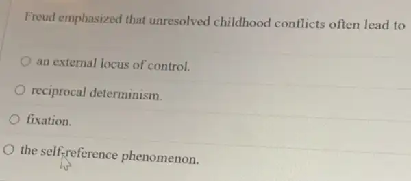 Freud emphasized that unresolved childhood conflicts often lead to
an external locus of control.
reciprocal determinism.
fixation.
the self-reference phenomenon.