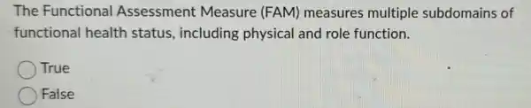 The Functiona Assessment Measure (FAM)measures multiple subdomains of
functional health status, including physical and role function.
True
False