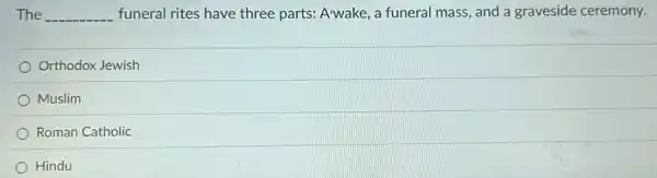 The __ funeral rites have three parts: Awake, a funeral mass, and a graveside ceremony.
Orthodox Jewish
Muslim
Roman Catholic
Hindu