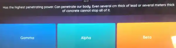 Has the highest penetrating power. Can penetrate our body. Even several cm thick of lead or several meters thick
of concrete cannot stop all of it.
Gamma
Alpha
Beta