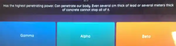 Has the highest penetrating power. Can penetrate our body. Even several em thick of lead or several meters thick
of concrete cannot stop all of it.
Gamma
Alphe
Beta