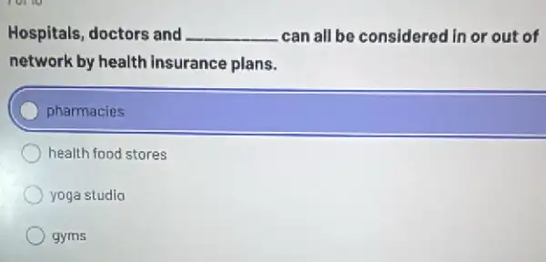 Hospitals, doctors and __ can all be considered in or out of
network by health Insurance plans.
pharmacies
health food stores
yoga studio
gyms