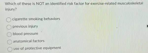 Which of these is NOT an identified risk factor for exercise -related musculoskeletal
injury?
cigarette smoking behaviors
previous injury
blood pressure
anatomical factors
use of protective equipment