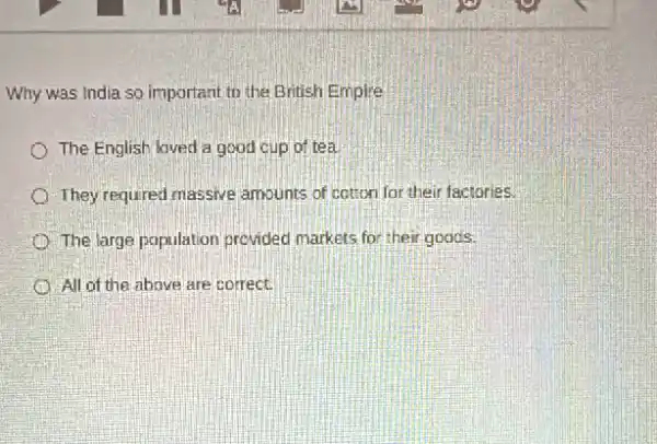 Why was India so important to the British Empire
The English loved a good cup of tea
They required massive amounts of cotton for their factories.
The large population provided markets for their goods.
All of the above are correct.