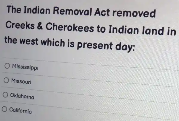 The Indian Removal Act removed
Creeks &Cherokees to Indian land in
the west which is present day:
Mississippi
Missouri
Oklahoma
California