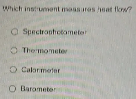 Which instrument measures heat flow?
Spectrophotometer
Thermometer
Calorimeter
Barometer