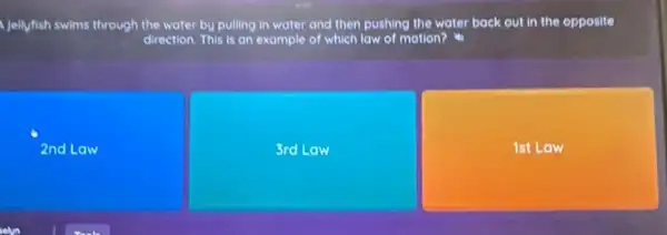 Jellyfish swims through the water by pulling in water and then pushing the water back out in the opposite
direction. This is an example of which law of motion?
2nd Law
3rd Law
1st Law