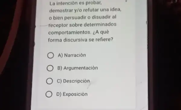 La intencion es probar,
demostrar y/o refutar una idea,
bien persuadir o disuadir al
receptor sobre determinados
comportamientos. ¿A quê
forma discursiva se refiere?
A) Narracion
B) Argumentaciòn
C) Descripcion
D) Exposicion