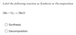 Label the following reaction as Synthesis or Decomposition
2Be+O_(2)arrow 2BeO
Synthesis
Decomposition