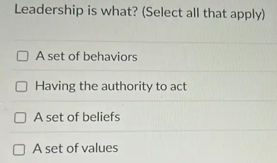 Leadership is what? (Select all that apply)
A set of behaviors
Having the authority to act
A set of beliefs
A set of values