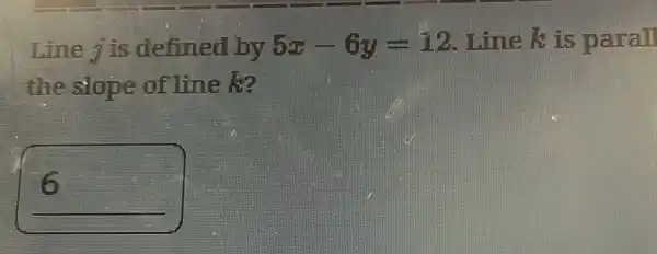 Line j is defined by 5x-6y=12 Line k is parall
the slope of line k?
square 
g