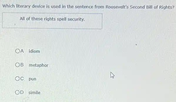 Which literary device is used in the sentence from Roosevelt's Second Bill of Rights?
All of these rights spell security.
A idiom
B metaphor
C. pun
D simile