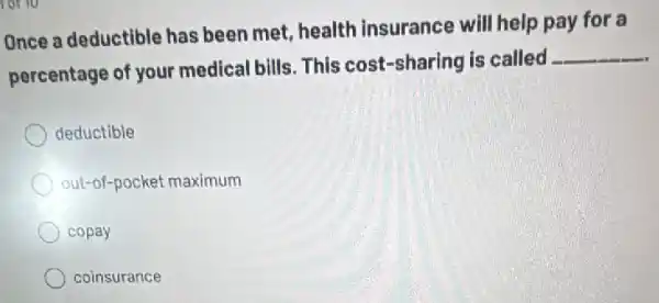 lot to
Once a deductible has been met, health insurance will help pay for a
percentage of your medical bills. This cost-sharing is called
__
deductible
out-of-pocket maximum
copay
coinsurance