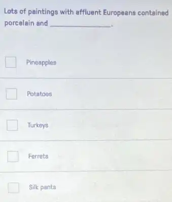 Lots of paintings with affluent Europeans contained
porcelain and __
Pineapples
Potatoes
Turkeys
Ferrets
Silk pants
