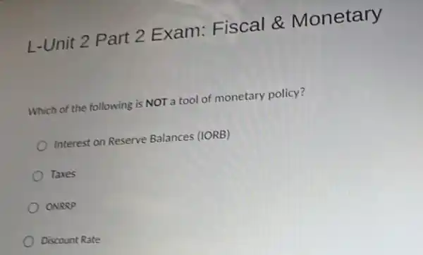 L-Unit 2 Part 2 Exam:Fiscal &Monetary
Which of the following is NOT a tool of monetary policy?
Interest on Reserve Balances (IORB)
Taxes
ONRRP
Discount Rate